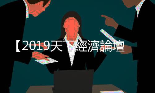 【2019天下經(jīng)濟論壇】吳迎春：悲觀的2019，如何十路突圍？｜天下雜誌