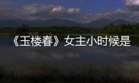 《玉樓春》女主小時候是誰扮演 玉樓春中少春的身世背景起底