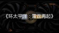 《環(huán)太平洋：雷霆再起》狂攬5.71億