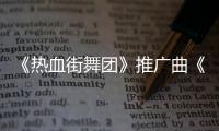 《熱血街舞團》推廣曲《一筆江湖》選手版MV正式上線 眾舞者傾情獻聲