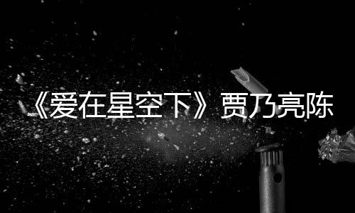 《愛在星空下》賈乃亮陳意涵揭娛樂圈“叢林法則”