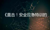 《直擊！安全應急特訓的震撼現場》