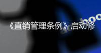 《直銷管理條例》啟動修訂立法調研 強化全鏈條監管措施