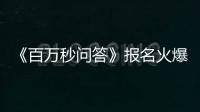 《百萬秒問答》報名火爆 1秒10元強力誘惑【娛樂新聞】風尚中國網