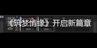 《筑夢情緣》開啟新篇章