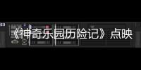 《神奇樂園歷險記》點映好評如潮  歡樂暖心圈粉無數