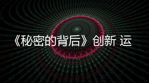 《秘密的背后》創新 運用MV美學追求電影畫質【娛樂新聞】風尚中國網