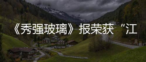 《秀強玻璃》報榮獲“江蘇省企業報”榮譽稱號,企業新聞