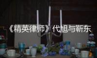 《精英律師》代旭與靳東開啟“互懟”模式