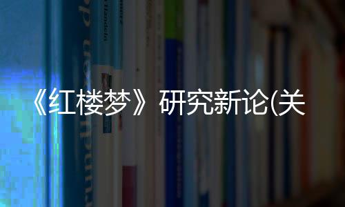 《紅樓夢(mèng)》研究新論(關(guān)于《紅樓夢(mèng)》研究新論簡(jiǎn)述)