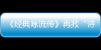 《經(jīng)典詠流傳》再掀“詩詞音樂熱” 趙立新與鄧麗君跨時空合體共吟名篇