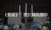 《免疫》：關(guān)於扁桃腺你真正需要知道的是——它們是免疫基地