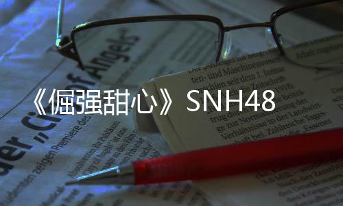 《倔強甜心》SNH48打造熱血新偶像