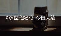 《雙世寵妃3》今日大結局  全新嘗試，內容升級展現劇n代的責任和情懷