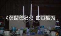 《雙世寵妃3》曲香檀為什么要奪走曲小檀的身體 墨連城知道真相嗎