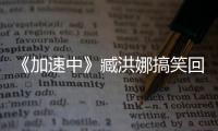 《加速中》臧洪娜搞笑回歸 傲嬌挑逗獵人【娛樂新聞】風尚中國網