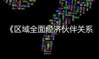 《區(qū)域全面經(jīng)濟伙伴關(guān)系協(xié)定》(RCEP)將于2022年1月1日生效