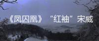 《鳳囚凰》“紅袖”宋威龍互相利用 李春嬡首演蛇蝎女獲贊