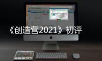 《創造營2021》初評級上線 米卡在酷狗獲999+熱評