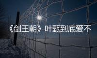 《劍王朝》葉甄到底愛不愛梁驚夢？葉甄為什么要背叛梁驚夢？