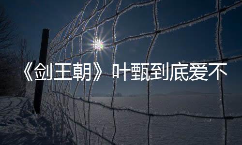 《劍王朝》葉甄到底愛不愛梁驚夢？葉甄為什么要背叛梁驚夢？