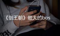 《劍王朝》最大的boss到底是誰？結局是什么？