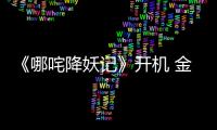 《哪咤降妖記》開機 金牌團隊共鑄乾坤