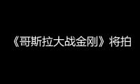 《哥斯拉大戰(zhàn)金剛》將拍續(xù)集 今年下半年開拍