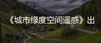 《城市綠度空間遙感》出版 將城市植被看得更準更快更系統