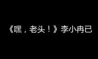 《嘿，老頭！》李小冉已做好準備想生女兒【娛樂新聞】風尚中國網