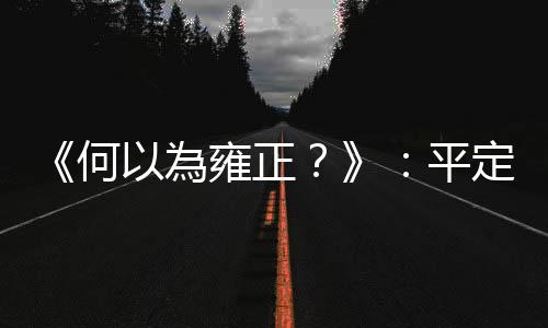 《何以為雍正？》：平定青海後，年羹堯出現三個問題讓雍正對他產生殺心