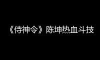 《侍神令》陳坤熱血斗技演繹春節(jié)最犇大片