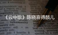 《云中歌》陳曉喜得麟兒獲正名顯謀略才智 【娛樂新聞】風尚中國網