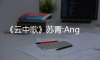 《云中歌》蘇青:Angelababy內心有童話【娛樂新聞】風尚中國網