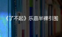 《了不起》樂嘉半裸引圍觀 賣體力50一次【娛樂新聞】風(fēng)尚中國網(wǎng)