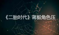 《二胎時代》蔣毅角色壓力大 成二胎奶爸代言人【娛樂新聞】風尚中國網