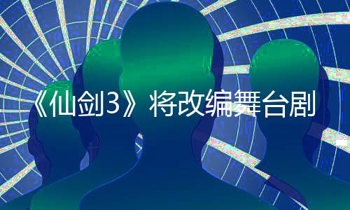 《仙劍3》將改編舞臺劇 還原游戲魔幻魅力【娛樂新聞】風尚中國網