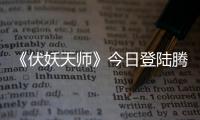 《伏妖天師》今日登陸騰訊視頻 打造亦真亦幻夢境世界