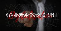 《企業碳評價標準》研討會(關于《企業碳評價標準》研討會簡述)