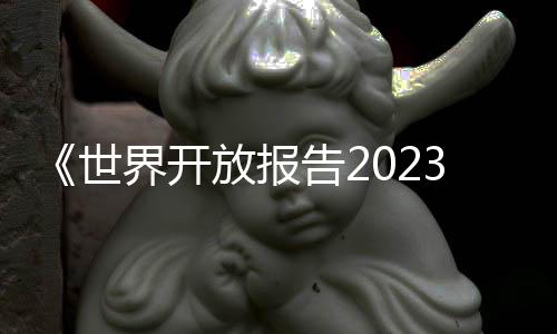 《世界開放報告2023》將發(fā)布  聚焦世界開放前沿?zé)狳c議題