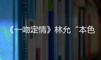 《一吻定情》林允“本色出演”夠可愛