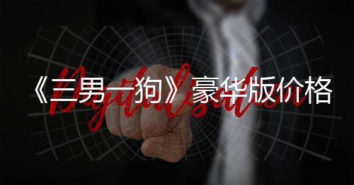 《三男一狗》豪華版價格永漲！Steam國區現價190元