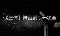 《三體》舞臺劇，一次全新的舞美設(shè)計(jì)之旅【娛樂新聞】風(fēng)尚中國網(wǎng)