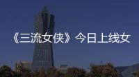 《三流女俠》今日上線女俠饒命手下留情