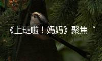 《上班啦！媽媽》聚焦“時間貧窮” 熱依扎直言“媽媽不是超人”