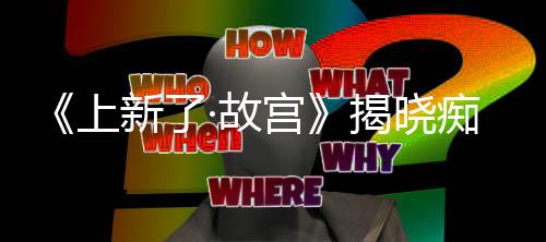 《上新了·故宮》揭曉癡情順治真實死因？鄧倫深情講述順治四千字情書