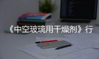 《中空玻璃用干燥劑》行業標準審查會會議報道,行業資訊