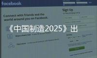 《中國制造2025》出臺 明確制造強國路線圖