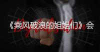 《乘風破浪的姐姐們》會邀請哪些嘉賓？什么時候播出？