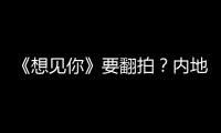 《想見你》要翻拍？內地版選角曝光，這個組合有點新奇